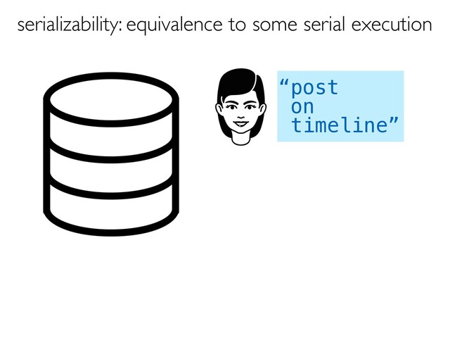 “post
on
timeline”
serializability: equivalence to some serial execution
