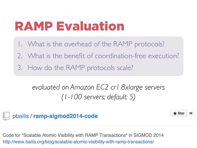 RAMP Evaluation
evaluated on Amazon EC2 cr1.8xlarge servers
(1-100 servers; default: 5)
1. What is the overhead of the RAMP protocols?
2. What is the beneﬁt of coordination-free execution?
3. How do the RAMP protocols scale?
