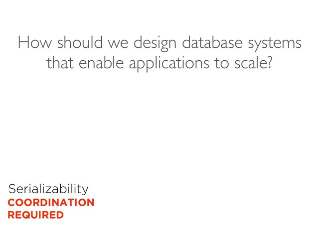 Serializability
COORDINATION
REQUIRED
How should we design database systems
that enable applications to scale?
