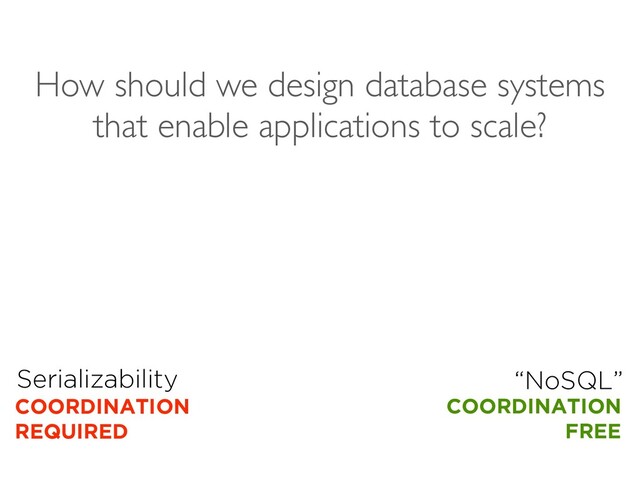 Serializability
COORDINATION
REQUIRED
“NoSQL”
COORDINATION
FREE
How should we design database systems
that enable applications to scale?
