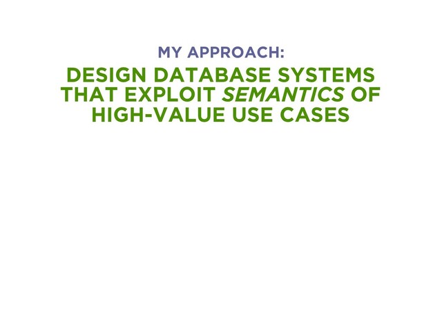 DESIGN DATABASE SYSTEMS
THAT EXPLOIT SEMANTICS OF
HIGH-VALUE USE CASES
MY APPROACH:
