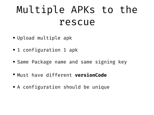 Multiple APKs to the
rescue
• Upload multiple apk
• 1 configuration 1 apk
• Same Package name and same signing key
• Must have different versionCode
• A configuration should be unique
