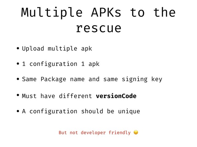 Multiple APKs to the
rescue
• Upload multiple apk
• 1 configuration 1 apk
• Same Package name and same signing key
• Must have different versionCode
• A configuration should be unique
But not developer friendly 
