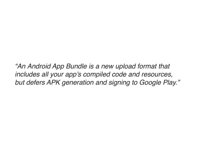 “An Android App Bundle is a new upload format that
includes all your app’s compiled code and resources,
but defers APK generation and signing to Google Play.”
