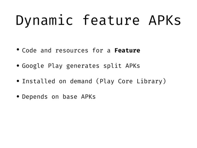Dynamic feature APKs
• Code and resources for a Feature
• Google Play generates split APKs
• Installed on demand (Play Core Library)
• Depends on base APKs
