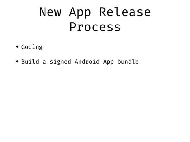 New App Release
Process
• Coding
• Build a signed Android App bundle
