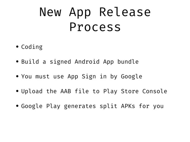 New App Release
Process
• Coding
• Build a signed Android App bundle
• You must use App Sign in by Google
• Upload the AAB file to Play Store Console
• Google Play generates split APKs for you
