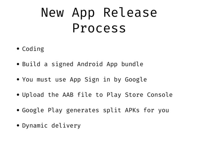 New App Release
Process
• Coding
• Build a signed Android App bundle
• You must use App Sign in by Google
• Upload the AAB file to Play Store Console
• Google Play generates split APKs for you
• Dynamic delivery
