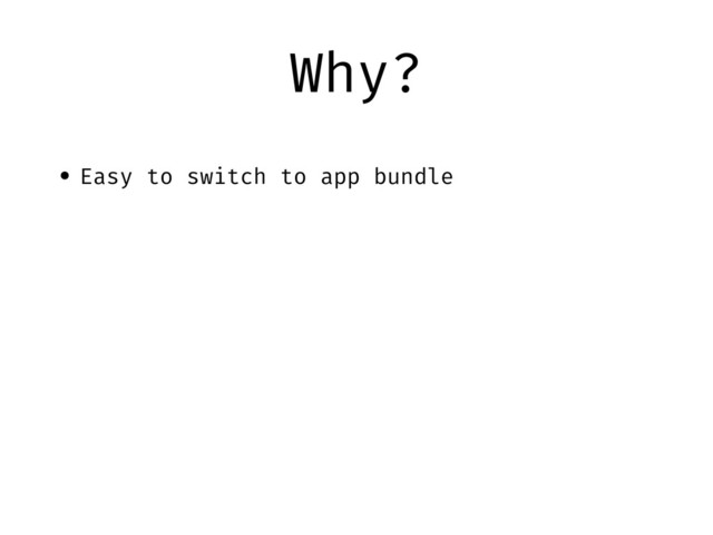 Why?
• Easy to switch to app bundle
