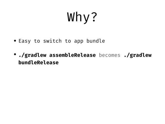 Why?
• Easy to switch to app bundle
• ./gradlew assembleRelease becomes ./gradlew
bundleRelease
