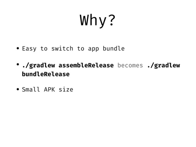 Why?
• Easy to switch to app bundle
• ./gradlew assembleRelease becomes ./gradlew
bundleRelease
• Small APK size

