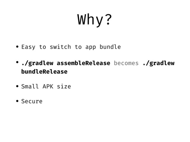 Why?
• Easy to switch to app bundle
• ./gradlew assembleRelease becomes ./gradlew
bundleRelease
• Small APK size
• Secure
