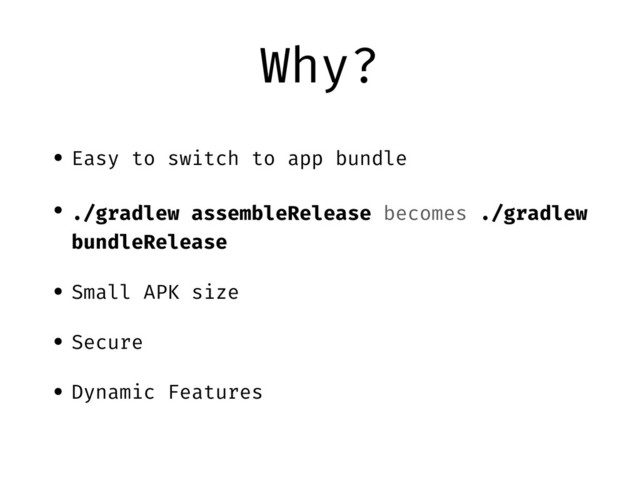 Why?
• Easy to switch to app bundle
• ./gradlew assembleRelease becomes ./gradlew
bundleRelease
• Small APK size
• Secure
• Dynamic Features

