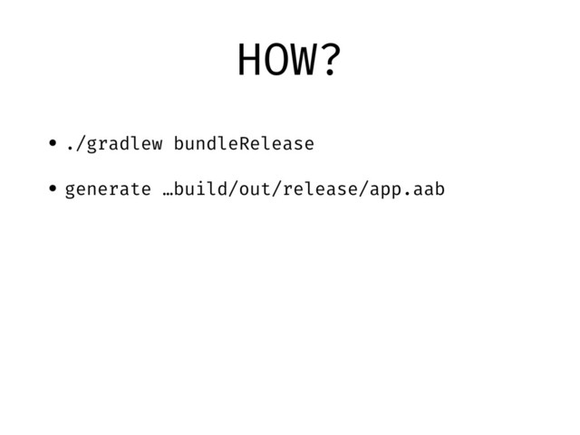 HOW?
• ./gradlew bundleRelease
• generate …build/out/release/app.aab
