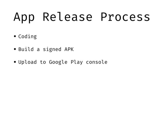 App Release Process
• Coding
• Build a signed APK
• Upload to Google Play console
