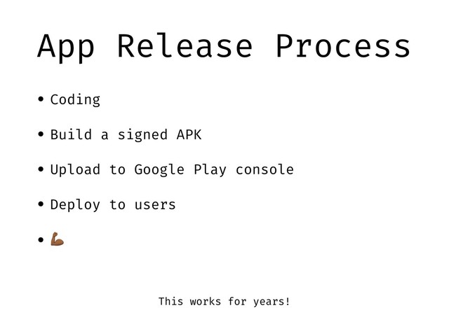 App Release Process
• Coding
• Build a signed APK
• Upload to Google Play console
• Deploy to users
• !
This works for years!
