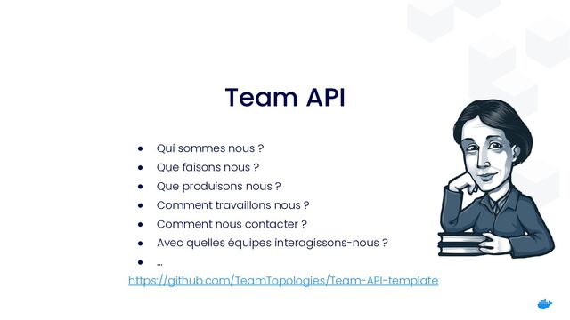 Team API
● Qui sommes nous ?


● Que faisons nous ?


● Que produisons nous ?


● Comment travaillons nous ?


● Comment nous contacter ?


● Avec quelles équipes interagissons-nous ?


● …


https://github.com/TeamTopologies/Team-API-template

