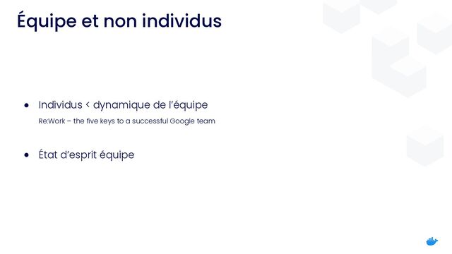 Équipe et non individus
● Individus < dynamique de l’équipe


Re:Work – the five keys to a successful Google team


● État d’esprit équipe
