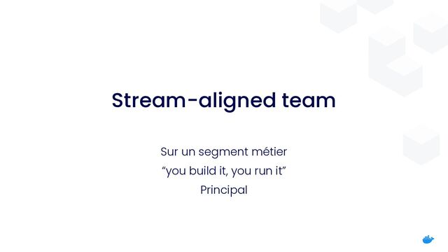 Stream-aligned team
Sur un segment métier


“you build it, you run it”


Principal
