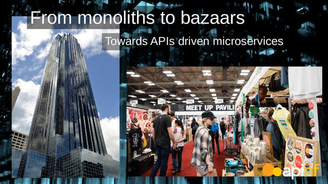 From monoliths to bazaars
Towards APIs driven microservices
