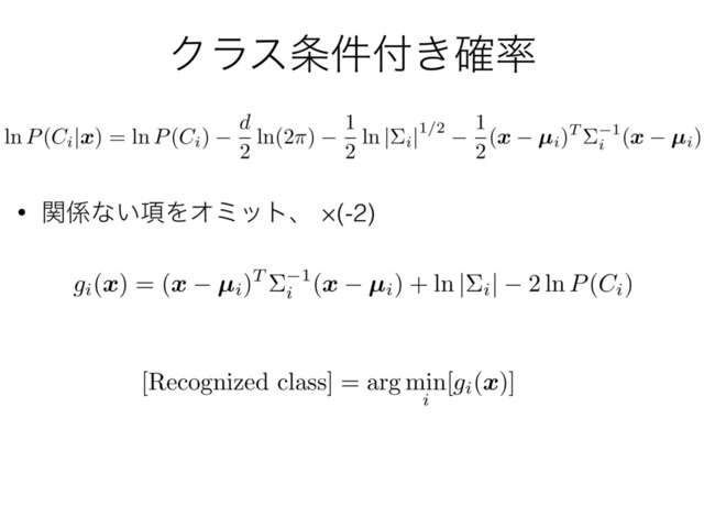 Ϋϥε৚݅෇͖֬཰
• ؔ܎ͳ͍߲ΛΦϛοτɺ ×(-2)
ln P(Ci
|
x
) = ln P(Ci)
d
2
ln(2⇡)
1
2
ln |⌃i
|1/2
1
2
(
x µi)T ⌃ 1
i
(
x µi)
gi(
x
) = (
x µi)T ⌃ 1
i
(
x µi) + ln |⌃i
| 2 ln P(Ci)
[Recognized class] = arg min
i [
gi(x)]
