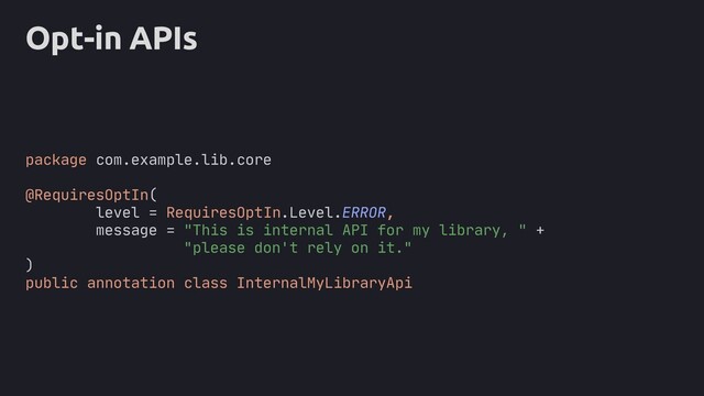 Opt-in APIs
package com.example.lib.core
@RequiresOptIn(
level = RequiresOptIn.Level.ERROR,
message = "This is internal API for my library, " +
"please don't rely on it."
)
public annotation class InternalMyLibraryApi
