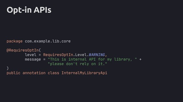Opt-in APIs
package com.example.lib.core
@RequiresOptIn(
level = RequiresOptIn.Level.WARNING,
message = "This is internal API for my library, " +
"please don't rely on it."
)
public annotation class InternalMyLibraryApi
