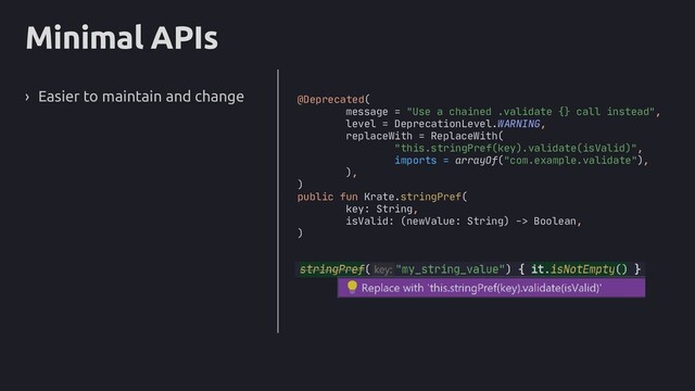 Minimal APIs
› Easier to maintain and change @Deprecated(
message = "Use a chained .validate {} call instead",
level = DeprecationLevel.WARNING,
replaceWith = ReplaceWith(
"this.stringPref(key).validate(isValid)",
imports = arrayOf("com.example.validate"),
),
)
public fun Krate.stringPref(
key: String,
isValid: (newValue: String) -> Boolean,
)
