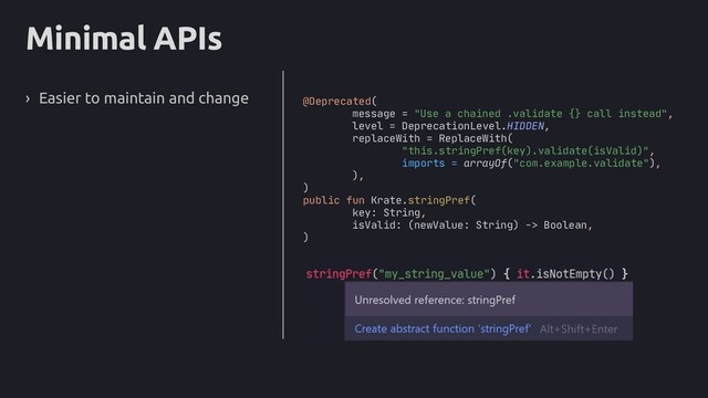 Minimal APIs
› Easier to maintain and change @Deprecated(
message = "Use a chained .validate {} call instead",
level = DeprecationLevel.HIDDEN,
replaceWith = ReplaceWith(
"this.stringPref(key).validate(isValid)",
imports = arrayOf("com.example.validate"),
),
)
public fun Krate.stringPref(
key: String,
isValid: (newValue: String) -> Boolean,
)
