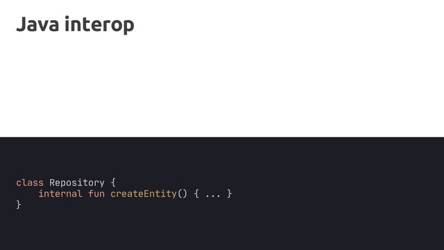 Java interop
class Repository {
internal fun createEntity() { ... }
}
