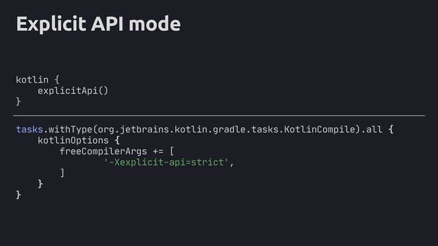 Explicit API mode
kotlin {
explicitApi()
}
tasks.withType(org.jetbrains.kotlin.gradle.tasks.KotlinCompile).all {
kotlinOptions {
freeCompilerArgs += [
'-Xexplicit-api=strict',
]
}
}
