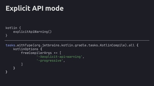 Explicit API mode
kotlin {
explicitApiWarning()
}
tasks.withType(org.jetbrains.kotlin.gradle.tasks.KotlinCompile).all {
kotlinOptions {
freeCompilerArgs += [
'-Xexplicit-api=warning',
'-progressive',
]
}
}
