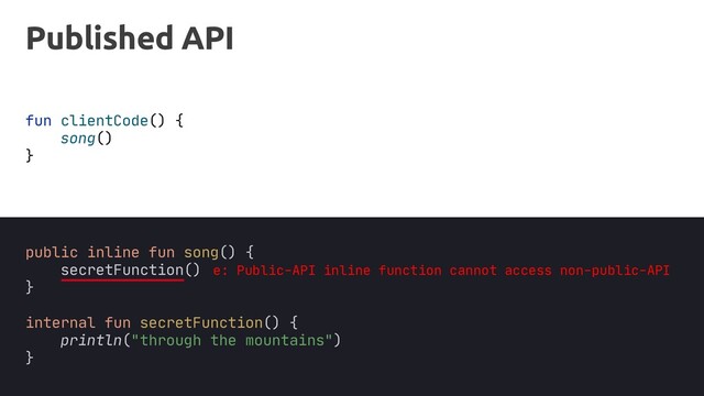 fun clientCode() {
}
secretFunction()
Published API
public inline fun song() {
secretFunction()
}
internal fun secretFunction() {
println("through the mountains")
}
e: Public-API inline function cannot access non-public-API
song()
