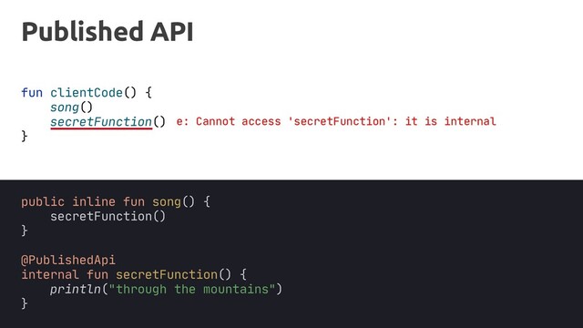 Published API
fun clientCode() {
song()
secretFunction()
}
public inline fun song() {
secretFunction()
}
@PublishedApi
internal fun secretFunction() {
println("through the mountains")
}
e: Cannot access 'secretFunction': it is internal
