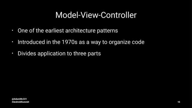 Model-View-Controller
• One of the earliest architecture patterns
• Introduced in the 1970s as a way to organize code
• Divides application to three parts
@AdamMc331
#AndroidSummit 15
