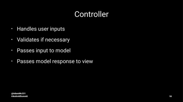 Controller
• Handles user inputs
• Validates if necessary
• Passes input to model
• Passes model response to view
@AdamMc331
#AndroidSummit 18
