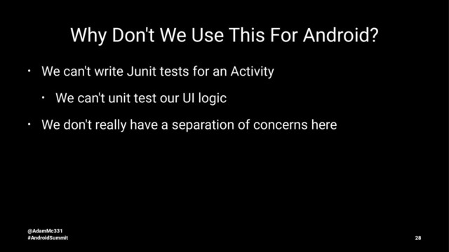 Why Don't We Use This For Android?
• We can't write Junit tests for an Activity
• We can't unit test our UI logic
• We don't really have a separation of concerns here
@AdamMc331
#AndroidSummit 28
