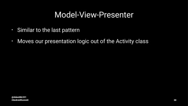 Model-View-Presenter
• Similar to the last pattern
• Moves our presentation logic out of the Activity class
@AdamMc331
#AndroidSummit 30
