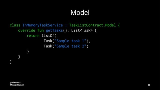 Model
class InMemoryTaskService : TaskListContract.Model {
override fun getTasks(): List {
return listOf(
Task("Sample task 1"),
Task("Sample task 2")
)
}
}
@AdamMc331
#AndroidSummit 36
