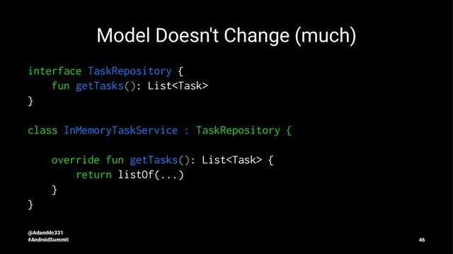 Model Doesn't Change (much)
interface TaskRepository {
fun getTasks(): List
}
class InMemoryTaskService : TaskRepository {
override fun getTasks(): List {
return listOf(...)
}
}
@AdamMc331
#AndroidSummit 46
