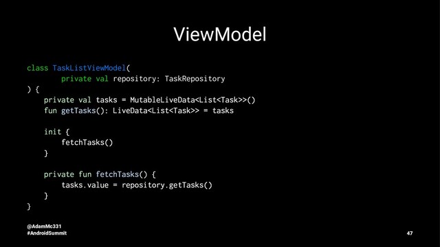 ViewModel
class TaskListViewModel(
private val repository: TaskRepository
) {
private val tasks = MutableLiveData>()
fun getTasks(): LiveData> = tasks
init {
fetchTasks()
}
private fun fetchTasks() {
tasks.value = repository.getTasks()
}
}
@AdamMc331
#AndroidSummit 47
