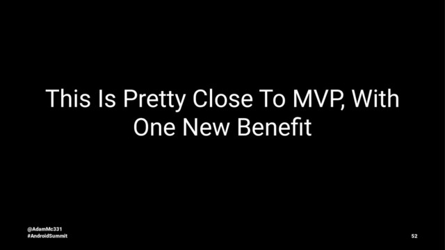 This Is Pretty Close To MVP, With
One New Beneﬁt
@AdamMc331
#AndroidSummit 52
