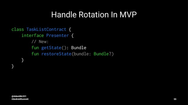 Handle Rotation In MVP
class TaskListContract {
interface Presenter {
// New:
fun getState(): Bundle
fun restoreState(bundle: Bundle?)
}
}
@AdamMc331
#AndroidSummit 55
