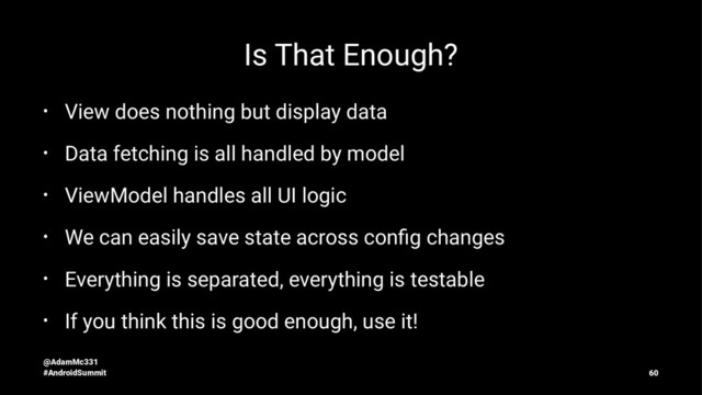 Is That Enough?
• View does nothing but display data
• Data fetching is all handled by model
• ViewModel handles all UI logic
• We can easily save state across conﬁg changes
• Everything is separated, everything is testable
• If you think this is good enough, use it!
@AdamMc331
#AndroidSummit 60
