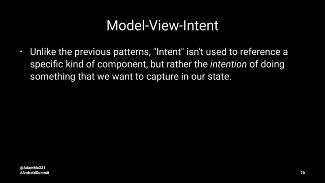 Model-View-Intent
• Unlike the previous patterns, "Intent" isn't used to reference a
speciﬁc kind of component, but rather the intention of doing
something that we want to capture in our state.
@AdamMc331
#AndroidSummit 70
