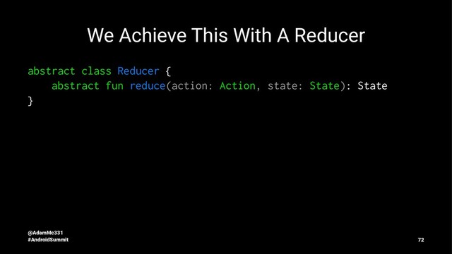We Achieve This With A Reducer
abstract class Reducer {
abstract fun reduce(action: Action, state: State): State
}
@AdamMc331
#AndroidSummit 72

