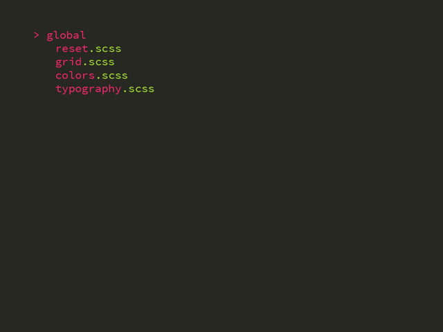 > global
reset.scss
grid.scss
colors.scss
typography.scss
