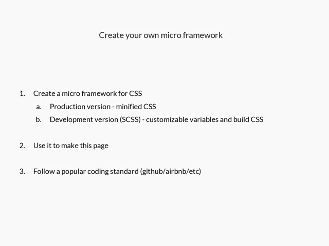 Create your own micro framework
1. Create a micro framework for CSS
a. Production version - minified CSS
b. Development version (SCSS) - customizable variables and build CSS
2. Use it to make this page
3. Follow a popular coding standard (github/airbnb/etc)

