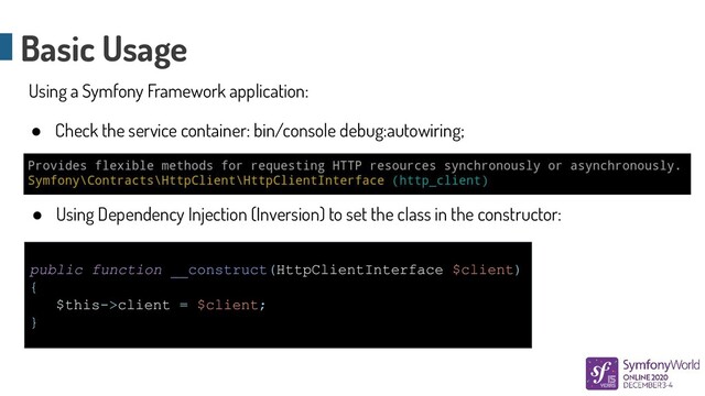 public function __construct(HttpClientInterface $client)
{
$this->client = $client;
}
Basic Usage
Using a Symfony Framework application:
● Check the service container: bin/console debug:autowiring;
● Using Dependency Injection (Inversion) to set the class in the constructor:
