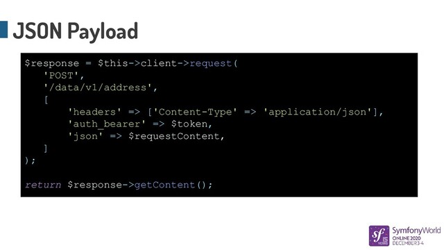 JSON Payload
$response = $this->client->request(
'POST',
'/data/v1/address',
[
'headers' => ['Content-Type' => 'application/json'],
'auth_bearer' => $token,
'json' => $requestContent,
]
);
return $response->getContent();
